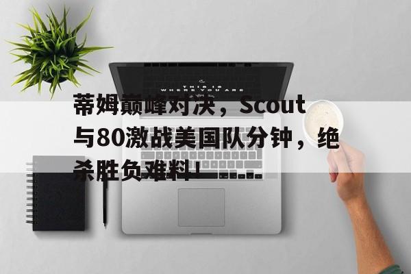 开云体育-关于蒂姆巅峰对决，Scout与80激战美国队分钟，绝杀胜负难料！的信息